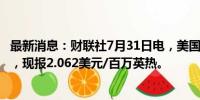 最新消息：财联社7月31日电，美国天然气期货日内跌超3%，现报2.062美元/百万英热。