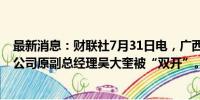 最新消息：财联社7月31日电，广西宏桂资本运营集团有限公司原副总经理吴大奎被“双开”。