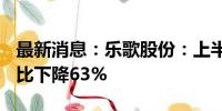 最新消息：乐歌股份：上半年净利1.6亿元 同比下降63%