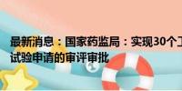 最新消息：国家药监局：实现30个工作日内完成创新药临床试验申请的审评审批