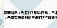 最新消息：财联社7月31日电，日本央行行长植田和男表示，希望有更多时间考虑ETF持有情况。