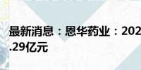 最新消息：恩华药业：2024年上半年净利润6.29亿元