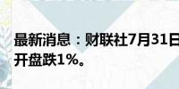 最新消息：财联社7月31日电，日经225指数开盘跌1%。