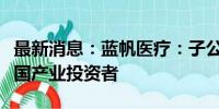 最新消息：蓝帆医疗：子公司增资扩股引入外国产业投资者