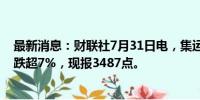 最新消息：财联社7月31日电，集运指数欧线期货主力合约跌超7%，现报3487点。