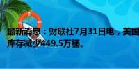 最新消息：财联社7月31日电，美国至7月26日当周API原油库存减少449.5万桶。