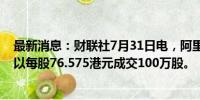 最新消息：财联社7月31日电，阿里巴巴股票通过大宗交易以每股76.575港元成交100万股。