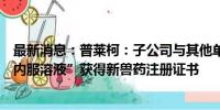 最新消息：普莱柯：子公司与其他单位联合申报的“环孢素内服溶液”获得新兽药注册证书