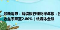 最新消息：解读银行理财半年报：投资者一年增加1800万，收益率降至2.80%｜钛媒体金融