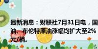 最新消息：财联社7月31日电，国际原油持续上涨，WTI原油、布伦特原油涨幅均扩大至2%，分别报76.36、79.67美元/桶。