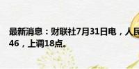 最新消息：财联社7月31日电，人民币兑美元中间价报7.1346，上调18点。