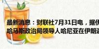 最新消息：财联社7月31日电，据伊朗媒体报道，伊朗将为哈马斯政治局领导人哈尼亚在伊朗遇刺身亡全国哀悼三天。