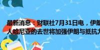 最新消息：财联社7月31日电，伊朗方面表示，哈马斯领导人哈尼亚的去世将加强伊朗与抵抗力量之间的联系。