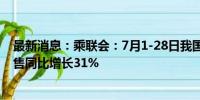 最新消息：乘联会：7月1-28日我国乘用车新能源车市场零售同比增长31%