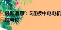 最新消息：5连板中电电机：上半年度预计出现亏损