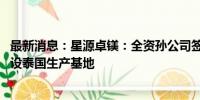 最新消息：星源卓镁：全资孙公司签订土地购买协议 用于建设泰国生产基地