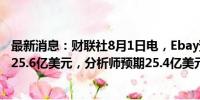 最新消息：财联社8月1日电，Ebay预计第三财净营收25亿-25.6亿美元，分析师预期25.4亿美元。