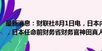 最新消息：财联社8月1日电，日本内阁官房长官林芳正表示，日本任命前财务省财务官神田真人为内阁府特别顾问。