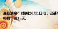 最新消息：财联社8月1日电，巴基斯坦财政部宣布，燃油价格将下调15天。