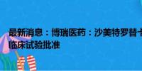 最新消息：博瑞医药：沙美特罗替卡松吸入粉雾剂获得药物临床试验批准