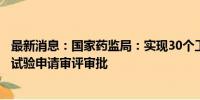 最新消息：国家药监局：实现30个工作日内完成创新药临床试验申请审评审批