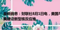 最新消息：财联社8月1日电，美国与瑞典签署协议以支持瑞典建设新型核反应堆。