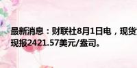 最新消息：财联社8月1日电，现货黄金短线走低近6美元，现报2421.57美元/盎司。