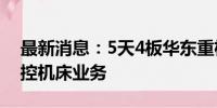 最新消息：5天4板华东重机：公司正剥离数控机床业务