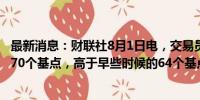 最新消息：财联社8月1日电，交易员预计美联储今年将降息70个基点，高于早些时候的64个基点。