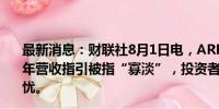 最新消息：财联社8月1日电，ARM美股盘前跌逾10%，全年营收指引被指“寡淡”，投资者对其人工智能支出感到担忧。