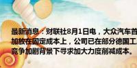 最新消息：财联社8月1日电，大众汽车首席财务官表示，关注重点应更加放在固定成本上，公司已在部分德国工厂削减了高成本的夜班，正在竞争加剧背景下寻求加大力度削减成本。