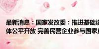 最新消息：国家发改委：推进基础设施竞争性领域向经营主体公平开放 完善民营企业参与国家重大项目建设长效机制