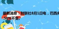 最新消息：财联社8月1日电，巴西央行将基准利率维持在10.50%不变。