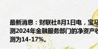 最新消息：财联社8月1日电，宝马首席财务官表示，目前预测2024年金融服务部门的净资产收益率为15-18%，此前预测为14-17%。