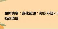 最新消息：嘉化能源：拟以不超2.6亿元进行锅炉节能降耗技改项目