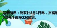 最新消息：财联社8月1日电，杰富瑞将阿迪达斯目标价由210欧元上调至220欧元。