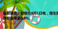 最新消息：财联社8月1日电，恒生指数转涨，恒生科技指数跌幅缩窄至0.8%。