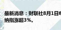 最新消息：财联社8月1日电，美股高开高走，纳指涨超3%。