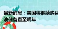 最新消息：美国将继续购买石油以补充战略石油储备直至明年