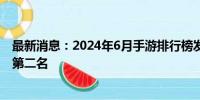 最新消息：2024年6月手游排行榜发布，《王者荣耀》全球第二名