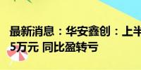 最新消息：华安鑫创：上半年净亏损2819.835万元 同比盈转亏