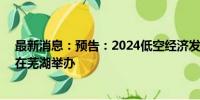 最新消息：预告：2024低空经济发展大会将于9月6日-8日在芜湖举办