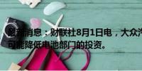 最新消息：财联社8月1日电，大众汽车首席执行官表示，有可能降低电池部门的投资。