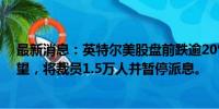 最新消息：英特尔美股盘前跌逾20%，Q3业绩展望令人失望，将裁员1.5万人并暂停派息。