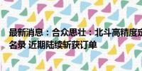 最新消息：合众思壮：北斗高精度定位产品已入选政府采购名录 近期陆续斩获订单