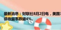 最新消息：财联社8月2日电，美国3年期、5年期和7年期国债收益率跌破4%。