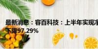 最新消息：容百科技：上半年实现净利润1027.79万元 同比下降97.29%