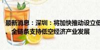 最新消息：深圳：将加快推动设立低空经济产业基金 全周期、全链条支持低空经济产业发展