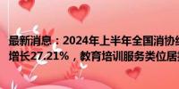 最新消息：2024年上半年全国消协组织受理消费者投诉同比增长27.21%，教育培训服务类位居投诉前五位