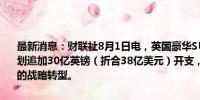 最新消息：财联社8月1日电，英国豪华SUV生产商捷豹路虎（JLR）计划追加30亿英镑（折合38亿美元）开支，以支撑其针对电动汽车市场的战略转型。